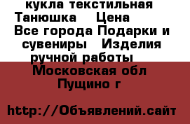кукла текстильная “Танюшка“ › Цена ­ 300 - Все города Подарки и сувениры » Изделия ручной работы   . Московская обл.,Пущино г.